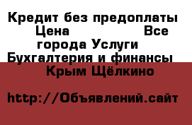 Кредит без предоплаты.  › Цена ­ 1 500 000 - Все города Услуги » Бухгалтерия и финансы   . Крым,Щёлкино